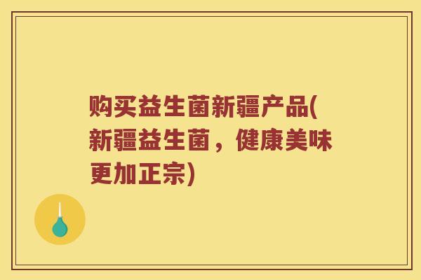 购买益生菌新疆产品(新疆益生菌，健康美味更加正宗)