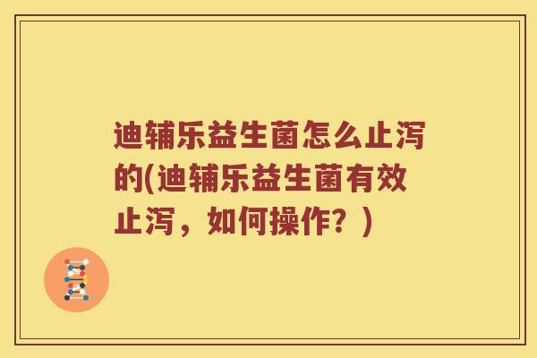 迪辅乐益生菌怎么止泻的(迪辅乐益生菌有效止泻，如何操作？)