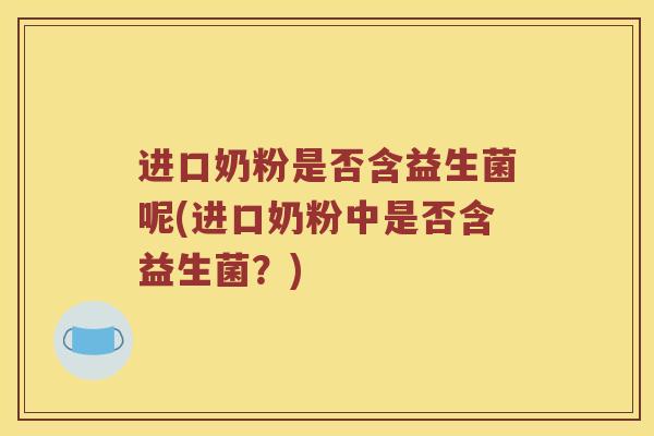 进口奶粉是否含益生菌呢(进口奶粉中是否含益生菌？)