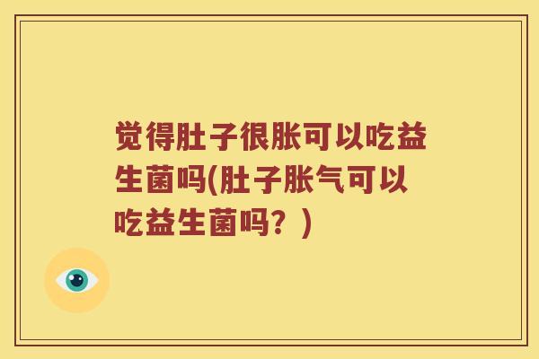 觉得肚子很胀可以吃益生菌吗(肚子胀气可以吃益生菌吗？)