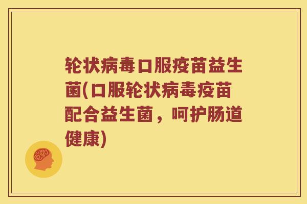 轮状病毒口服疫苗益生菌(口服轮状病毒疫苗配合益生菌，呵护肠道健康)