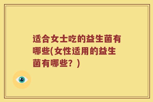 适合女士吃的益生菌有哪些(女性适用的益生菌有哪些？)