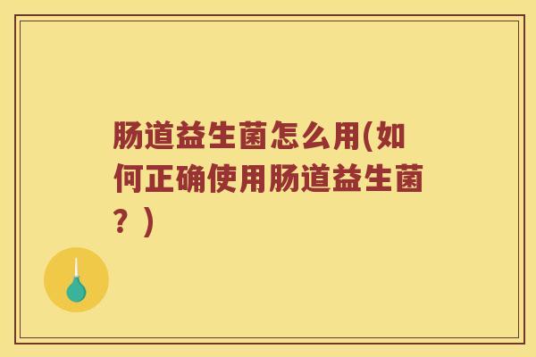 肠道益生菌怎么用(如何正确使用肠道益生菌？)