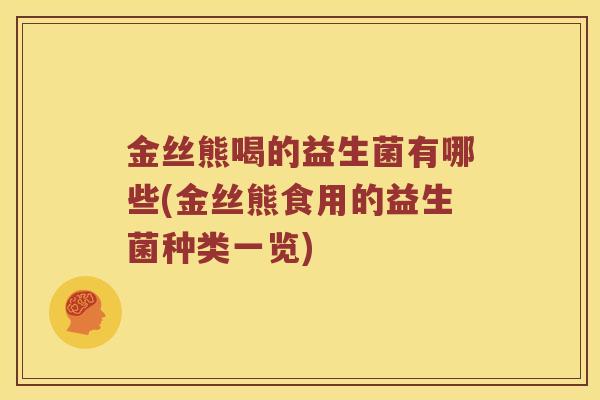 金丝熊喝的益生菌有哪些(金丝熊食用的益生菌种类一览)