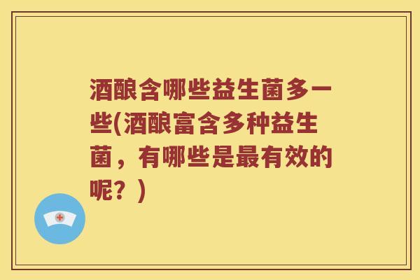 酒酿含哪些益生菌多一些(酒酿富含多种益生菌，有哪些是最有效的呢？)