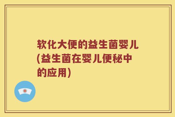 软化大便的益生菌婴儿(益生菌在婴儿便秘中的应用)