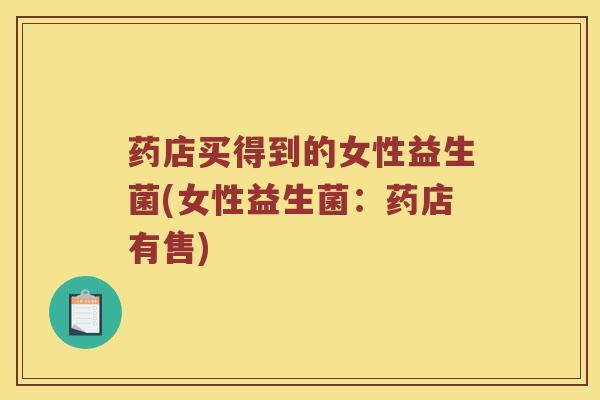 药店买得到的女性益生菌(女性益生菌：药店有售)