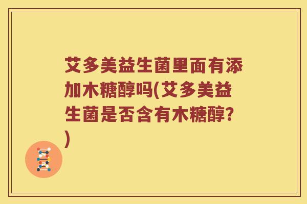 艾多美益生菌里面有添加木糖醇吗(艾多美益生菌是否含有木糖醇？)