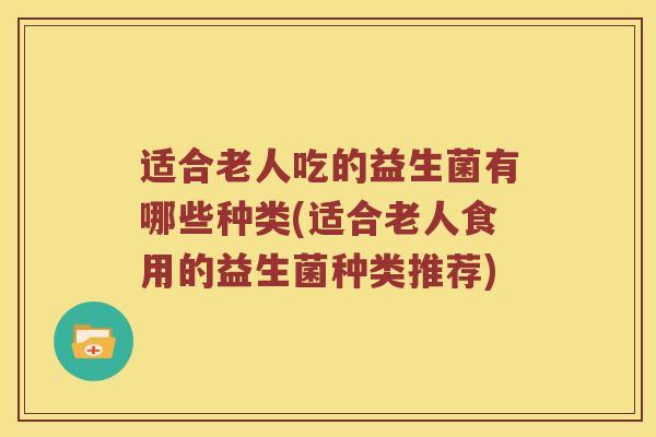 适合老人吃的益生菌有哪些种类(适合老人食用的益生菌种类推荐)