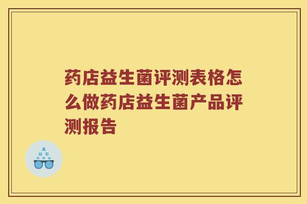 药店益生菌评测表格怎么做药店益生菌产品评测报告