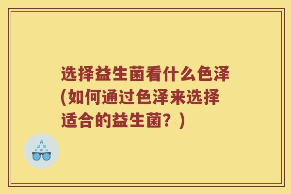 选择益生菌看什么色泽(如何通过色泽来选择适合的益生菌？)