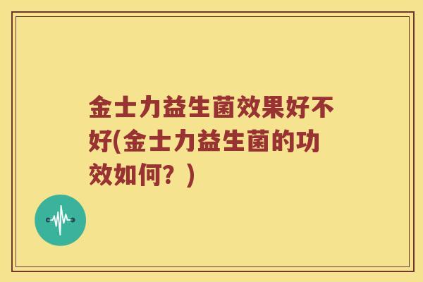 金士力益生菌效果好不好(金士力益生菌的功效如何？)