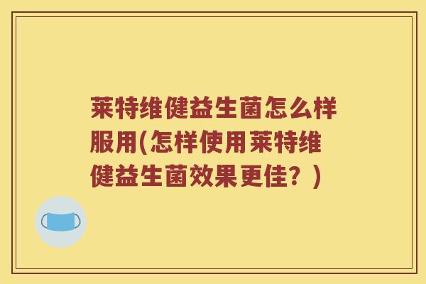 莱特维健益生菌怎么样服用(怎样使用莱特维健益生菌效果更佳？)