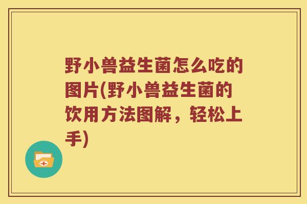野小兽益生菌怎么吃的图片(野小兽益生菌的饮用方法图解，轻松上手)