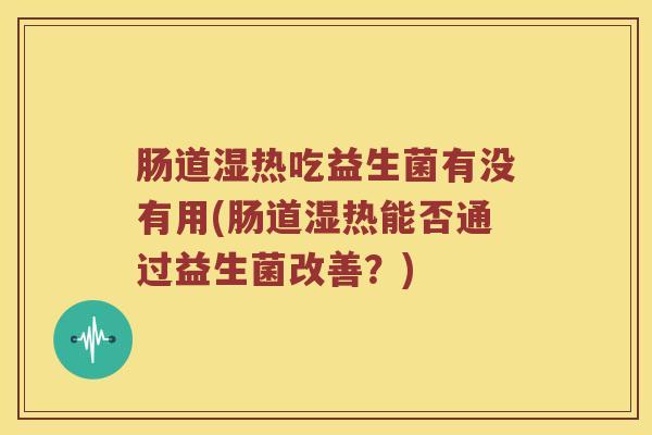 肠道湿热吃益生菌有没有用(肠道湿热能否通过益生菌改善？)