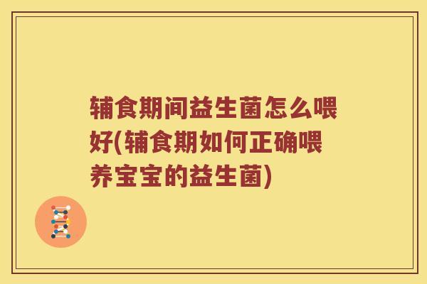 辅食期间益生菌怎么喂好(辅食期如何正确喂养宝宝的益生菌)