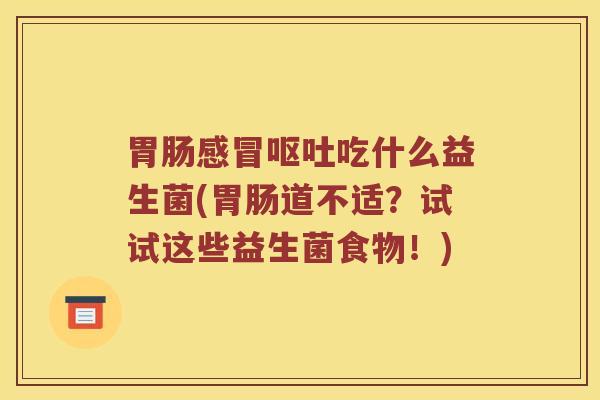 胃肠感冒呕吐吃什么益生菌(胃肠道不适？试试这些益生菌食物！)