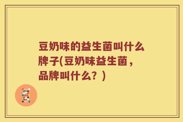 豆奶味的益生菌叫什么牌子(豆奶味益生菌，品牌叫什么？)