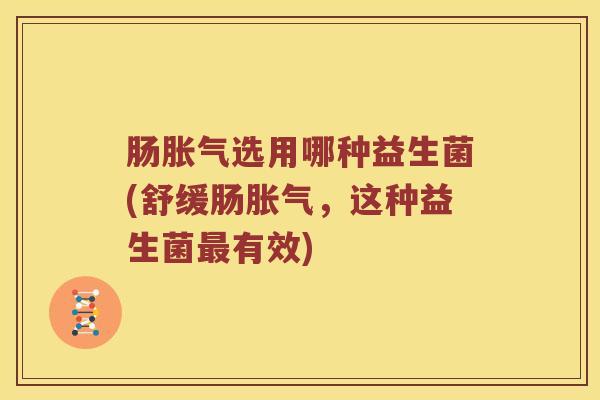 肠胀气选用哪种益生菌(舒缓肠胀气，这种益生菌最有效)