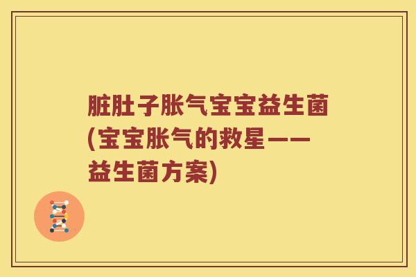 脏肚子胀气宝宝益生菌(宝宝胀气的救星——益生菌方案)