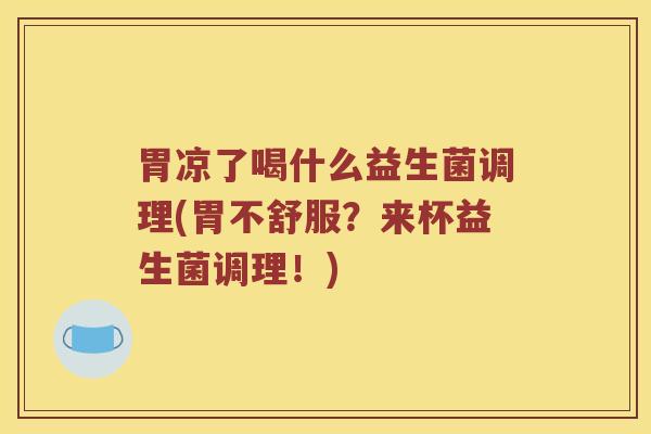 胃凉了喝什么益生菌调理(胃不舒服？来杯益生菌调理！)