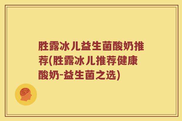 胜露冰儿益生菌酸奶推荐(胜露冰儿推荐健康酸奶-益生菌之选)