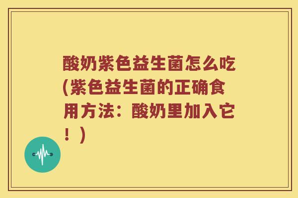 酸奶紫色益生菌怎么吃(紫色益生菌的正确食用方法：酸奶里加入它！)