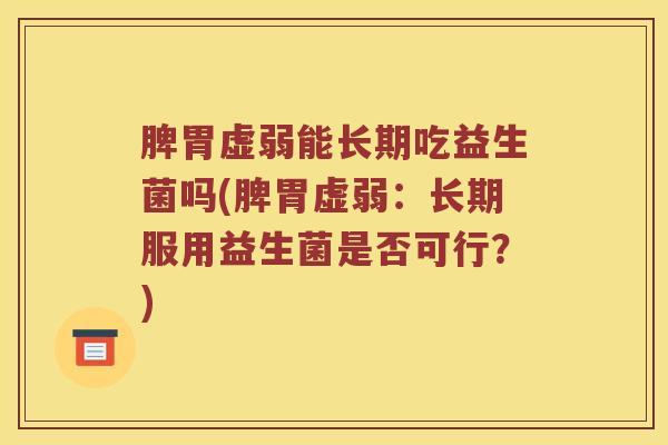 脾胃虚弱能长期吃益生菌吗(脾胃虚弱：长期服用益生菌是否可行？)