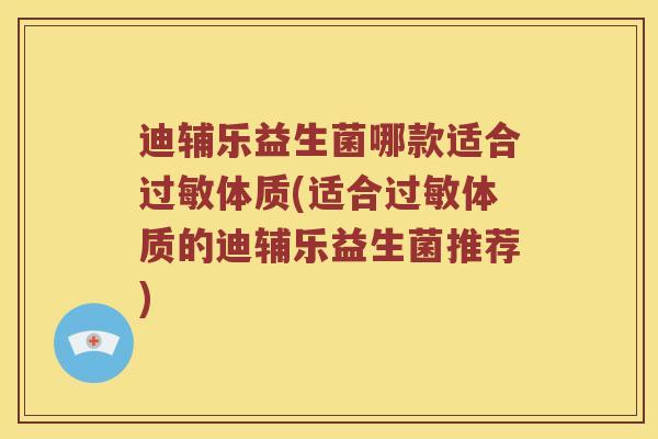 迪辅乐益生菌哪款适合过敏体质(适合过敏体质的迪辅乐益生菌推荐)