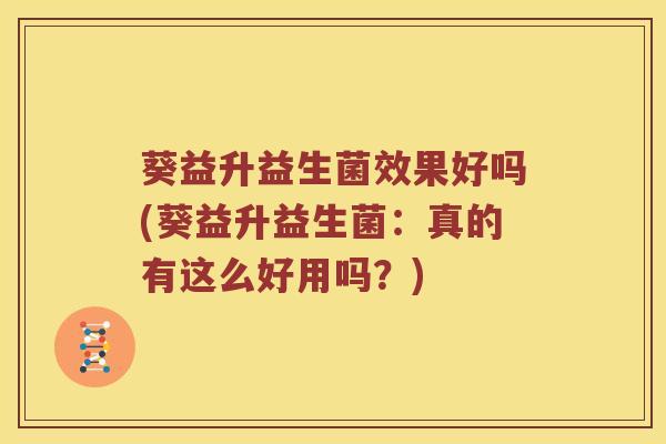 葵益升益生菌效果好吗(葵益升益生菌：真的有这么好用吗？)