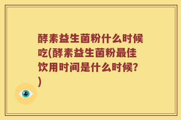 酵素益生菌粉什么时候吃(酵素益生菌粉最佳饮用时间是什么时候？)