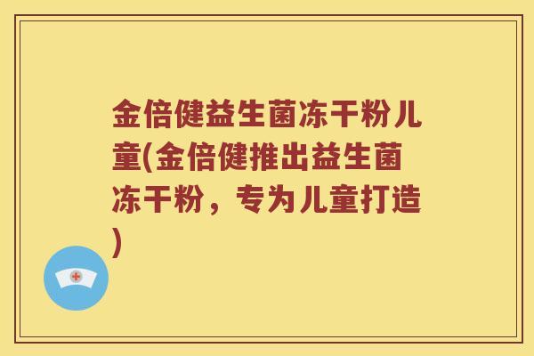 金倍健益生菌冻干粉儿童(金倍健推出益生菌冻干粉，专为儿童打造)