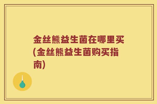 金丝熊益生菌在哪里买(金丝熊益生菌购买指南)