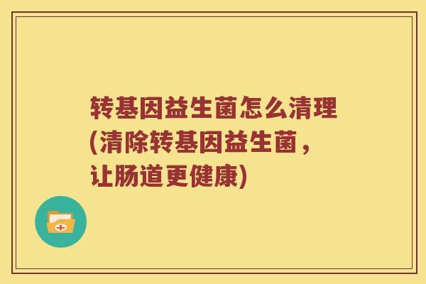 转基因益生菌怎么清理(清除转基因益生菌，让肠道更健康)