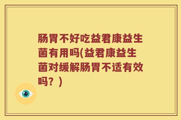 肠胃不好吃益君康益生菌有用吗(益君康益生菌对缓解肠胃不适有效吗？)