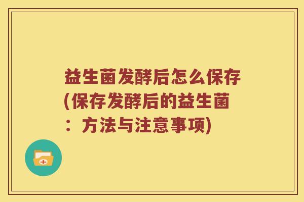 益生菌发酵后怎么保存(保存发酵后的益生菌：方法与注意事项)