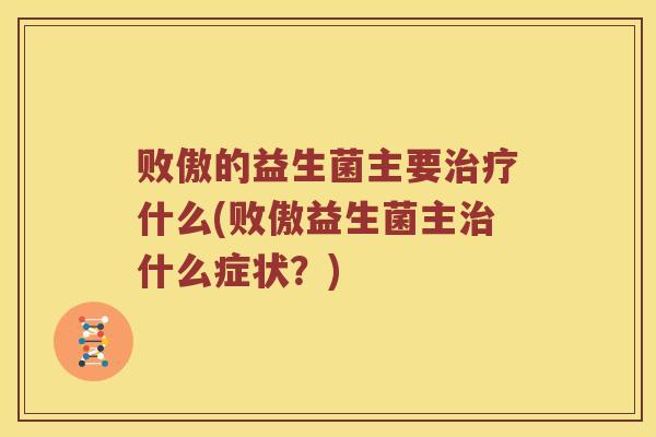 败傲的益生菌主要治疗什么(败傲益生菌主治什么症状？)