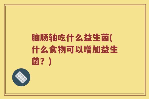 脑肠轴吃什么益生菌(什么食物可以增加益生菌？)
