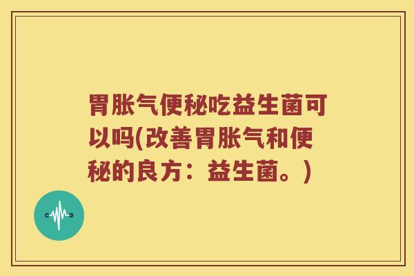胃胀气便秘吃益生菌可以吗(改善胃胀气和便秘的良方：益生菌。)