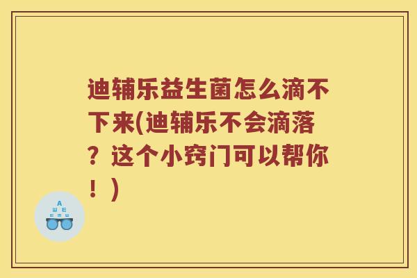 迪辅乐益生菌怎么滴不下来(迪辅乐不会滴落？这个小窍门可以帮你！)