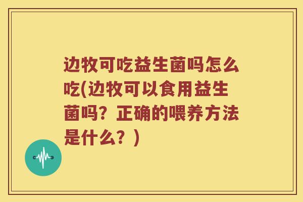 边牧可吃益生菌吗怎么吃(边牧可以食用益生菌吗？正确的喂养方法是什么？)