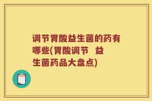 调节胃酸益生菌的药有哪些(胃酸调节  益生菌药品大盘点)