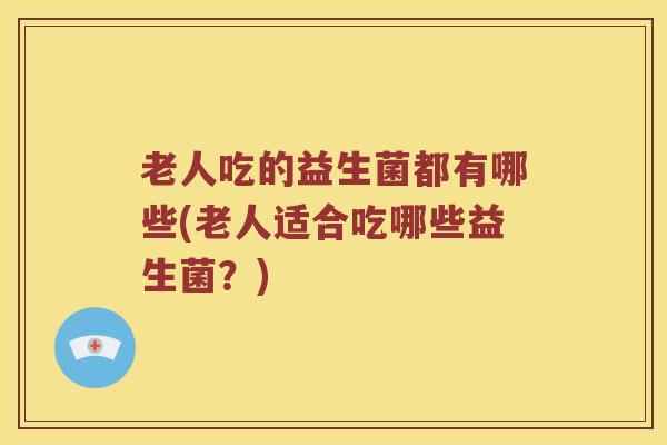 老人吃的益生菌都有哪些(老人适合吃哪些益生菌？)