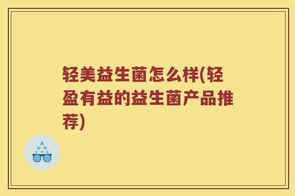 轻美益生菌怎么样(轻盈有益的益生菌产品推荐) 轻美益生菌怎么样(轻盈有益的益生菌产品推荐)