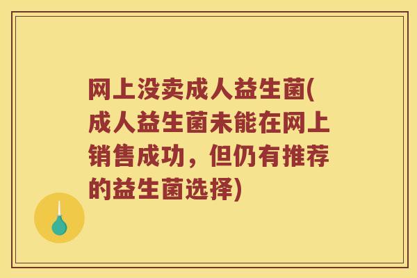 网上没卖成人益生菌(成人益生菌未能在网上销售成功,但仍有推荐的益生菌选择) 网上没卖成人益生菌(成人益生菌未能在网上销售成功,但仍有推荐的益生菌选择)