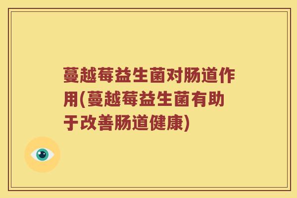 蔓越莓益生菌对肠道作用(蔓越莓益生菌有助于改善肠道健康)