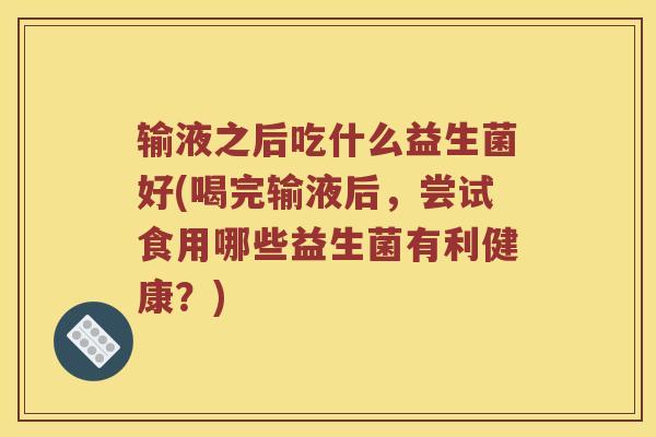 输液之后吃什么益生菌好(喝完输液后，尝试食用哪些益生菌有利健康？)