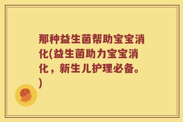 那种益生菌帮助宝宝消化(益生菌助力宝宝消化，新生儿护理必备。)