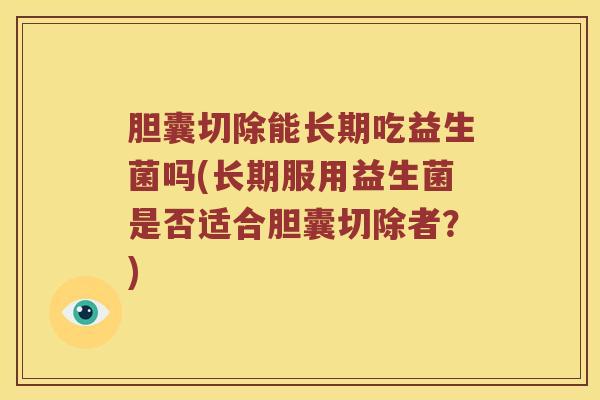 胆囊切除能长期吃益生菌吗(长期服用益生菌是否适合胆囊切除者？)