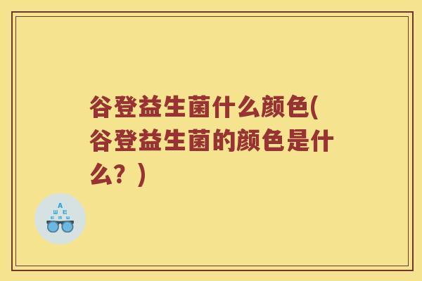 谷登益生菌什么颜色(谷登益生菌的颜色是什么?) 谷登益生菌什么颜色(谷登益生菌的颜色是什么?)